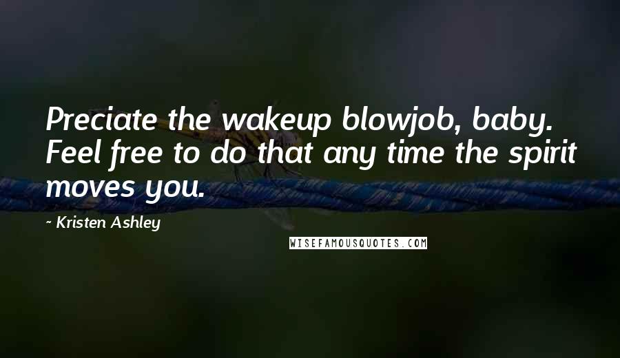 Kristen Ashley Quotes: Preciate the wakeup blowjob, baby. Feel free to do that any time the spirit moves you.