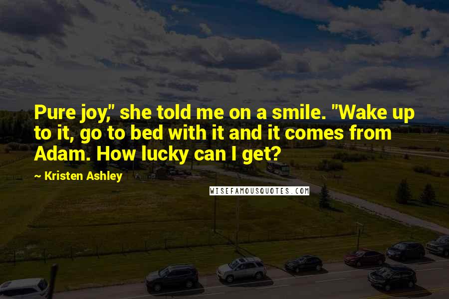 Kristen Ashley Quotes: Pure joy," she told me on a smile. "Wake up to it, go to bed with it and it comes from Adam. How lucky can I get?