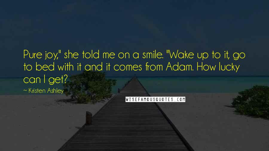 Kristen Ashley Quotes: Pure joy," she told me on a smile. "Wake up to it, go to bed with it and it comes from Adam. How lucky can I get?
