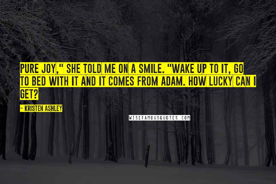 Kristen Ashley Quotes: Pure joy," she told me on a smile. "Wake up to it, go to bed with it and it comes from Adam. How lucky can I get?