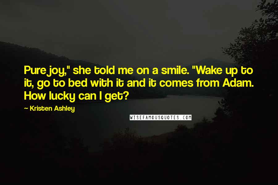Kristen Ashley Quotes: Pure joy," she told me on a smile. "Wake up to it, go to bed with it and it comes from Adam. How lucky can I get?