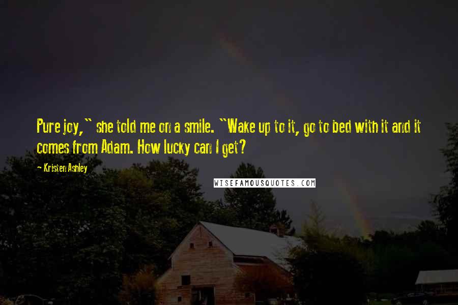 Kristen Ashley Quotes: Pure joy," she told me on a smile. "Wake up to it, go to bed with it and it comes from Adam. How lucky can I get?