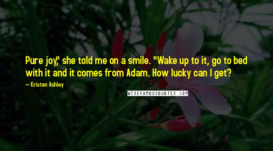 Kristen Ashley Quotes: Pure joy," she told me on a smile. "Wake up to it, go to bed with it and it comes from Adam. How lucky can I get?