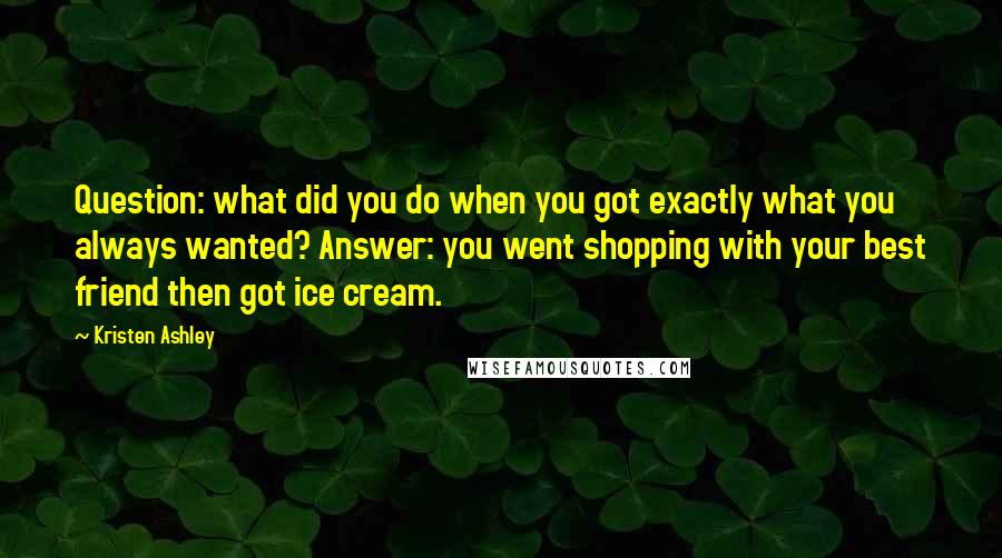 Kristen Ashley Quotes: Question: what did you do when you got exactly what you always wanted? Answer: you went shopping with your best friend then got ice cream.
