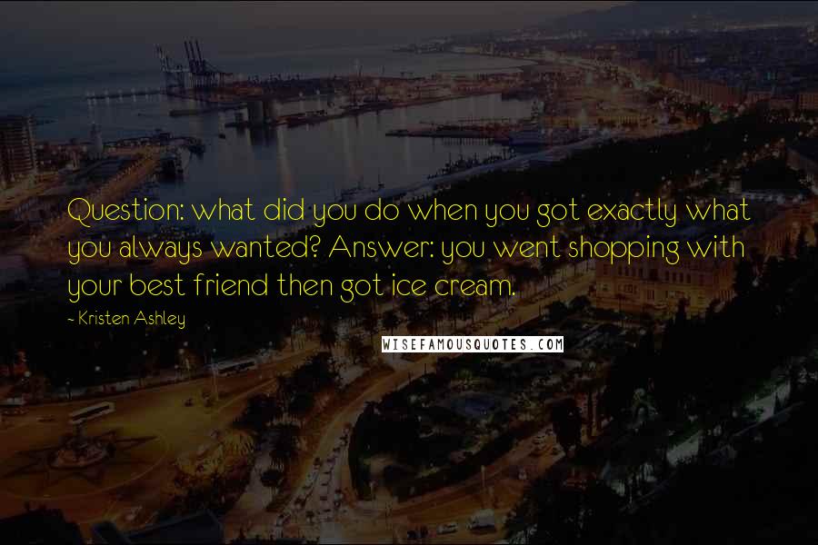 Kristen Ashley Quotes: Question: what did you do when you got exactly what you always wanted? Answer: you went shopping with your best friend then got ice cream.