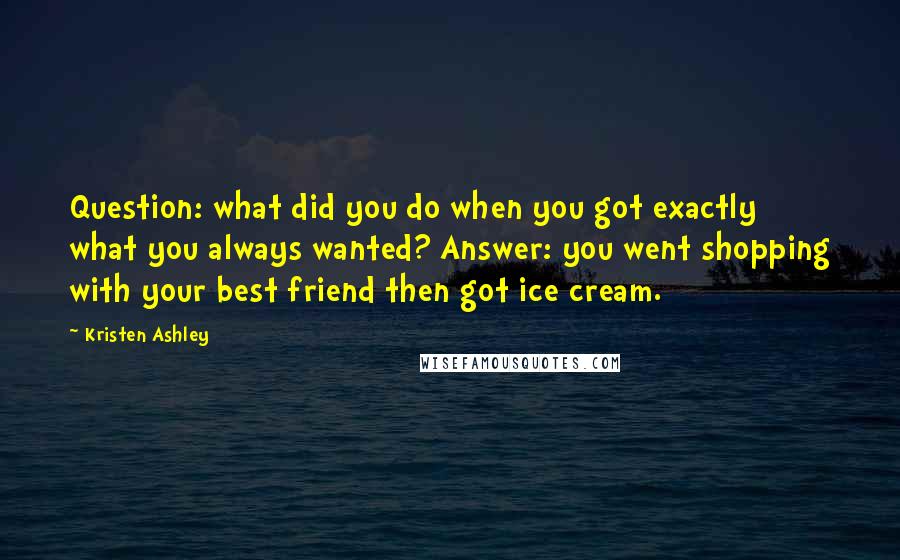 Kristen Ashley Quotes: Question: what did you do when you got exactly what you always wanted? Answer: you went shopping with your best friend then got ice cream.