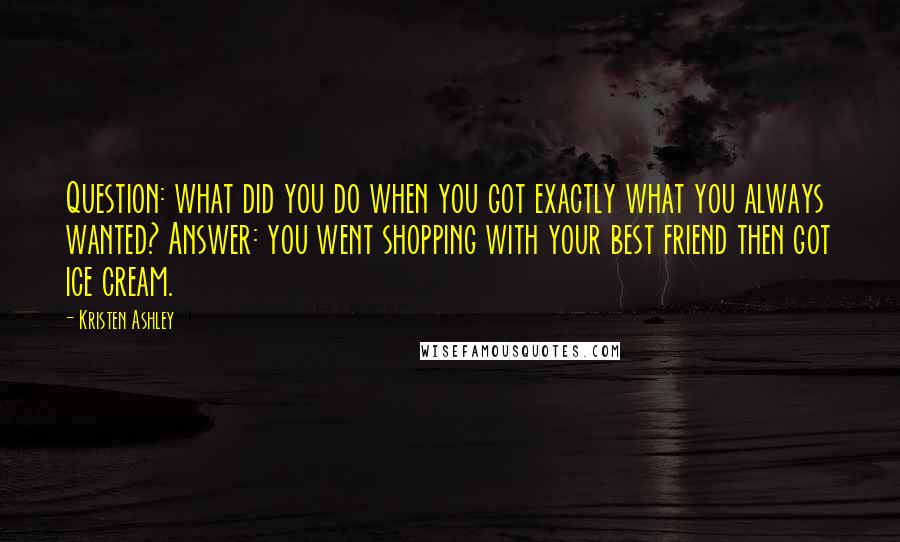 Kristen Ashley Quotes: Question: what did you do when you got exactly what you always wanted? Answer: you went shopping with your best friend then got ice cream.