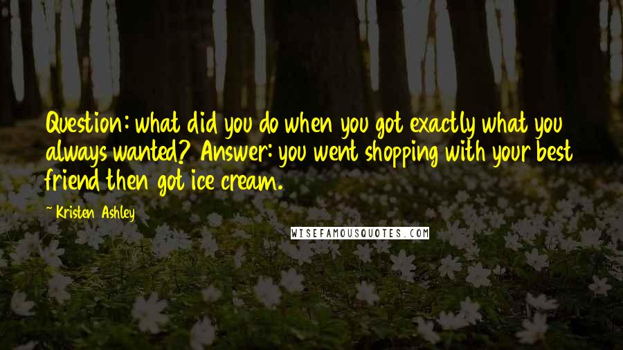 Kristen Ashley Quotes: Question: what did you do when you got exactly what you always wanted? Answer: you went shopping with your best friend then got ice cream.
