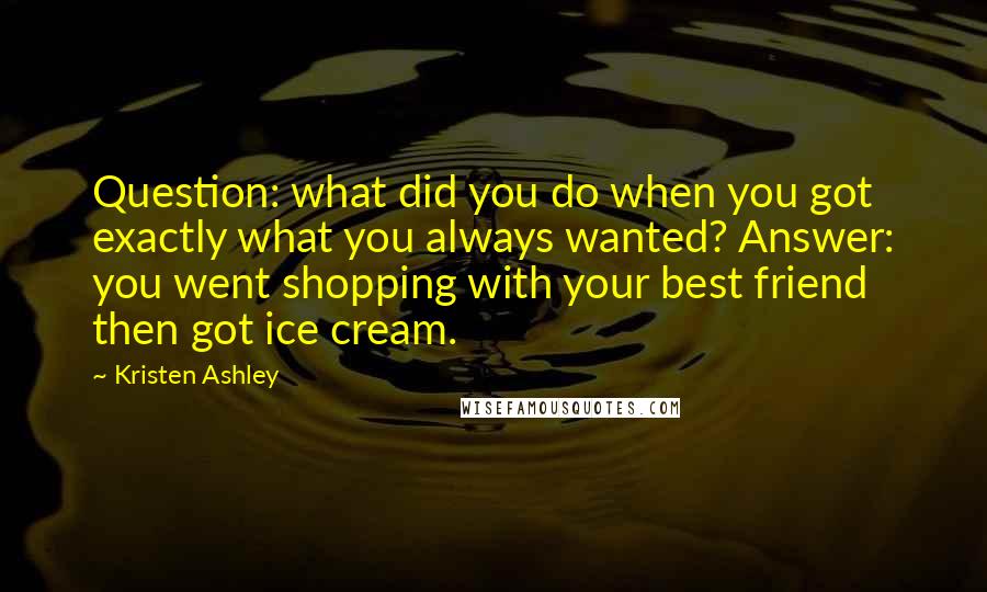 Kristen Ashley Quotes: Question: what did you do when you got exactly what you always wanted? Answer: you went shopping with your best friend then got ice cream.