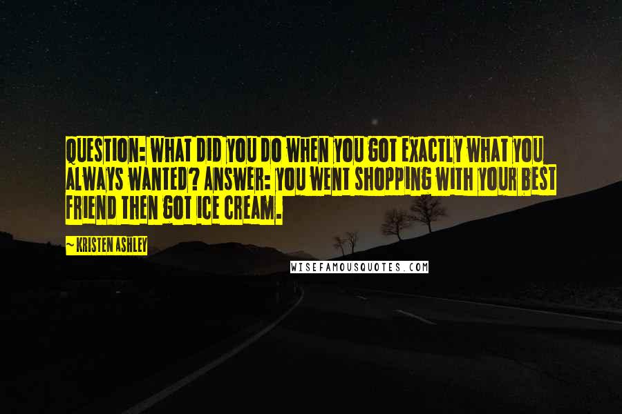 Kristen Ashley Quotes: Question: what did you do when you got exactly what you always wanted? Answer: you went shopping with your best friend then got ice cream.
