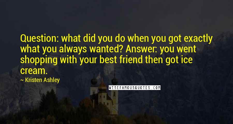 Kristen Ashley Quotes: Question: what did you do when you got exactly what you always wanted? Answer: you went shopping with your best friend then got ice cream.