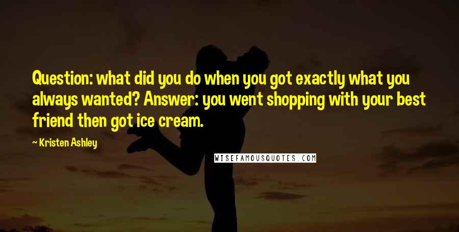 Kristen Ashley Quotes: Question: what did you do when you got exactly what you always wanted? Answer: you went shopping with your best friend then got ice cream.