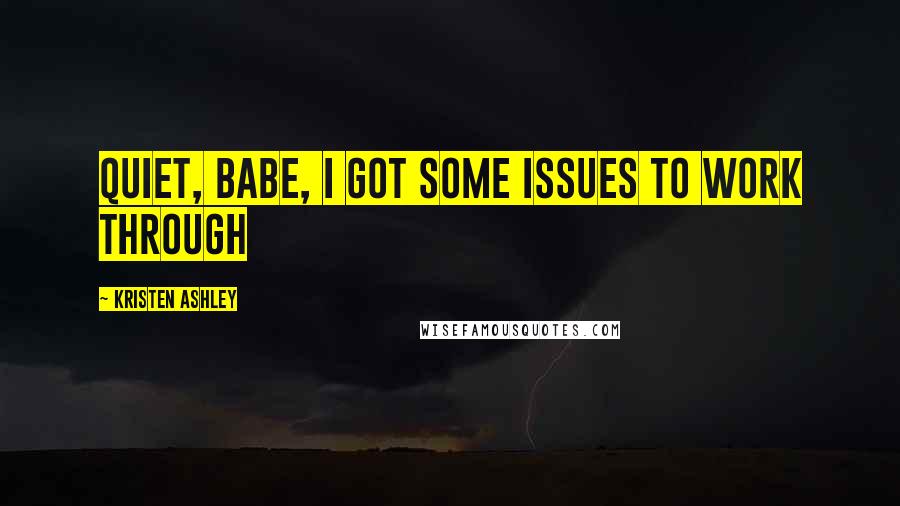 Kristen Ashley Quotes: Quiet, babe, i got some issues to work through