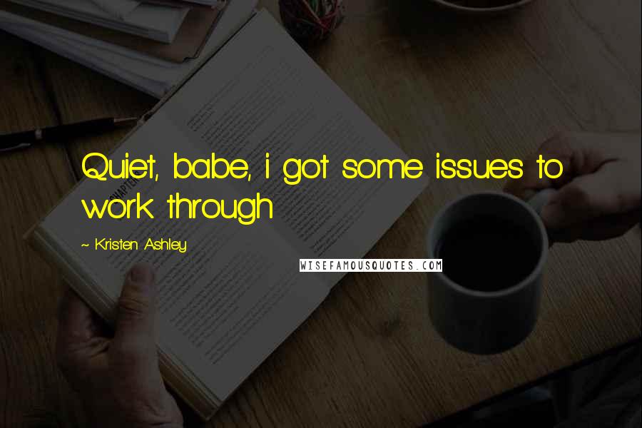 Kristen Ashley Quotes: Quiet, babe, i got some issues to work through