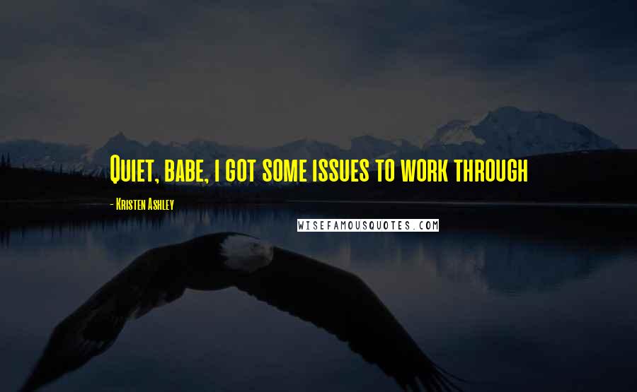 Kristen Ashley Quotes: Quiet, babe, i got some issues to work through