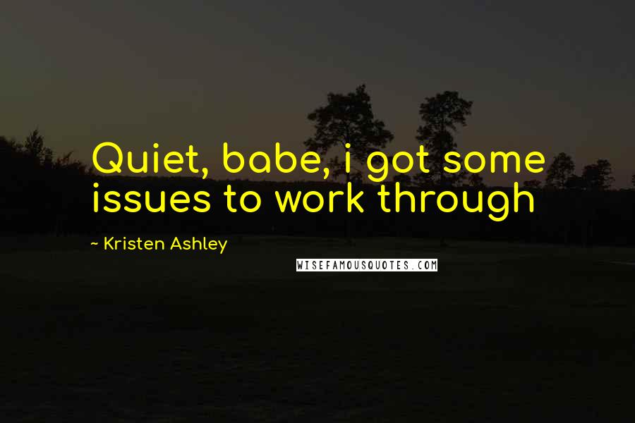 Kristen Ashley Quotes: Quiet, babe, i got some issues to work through