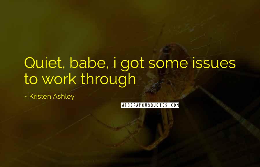 Kristen Ashley Quotes: Quiet, babe, i got some issues to work through