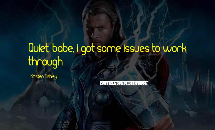 Kristen Ashley Quotes: Quiet, babe, i got some issues to work through