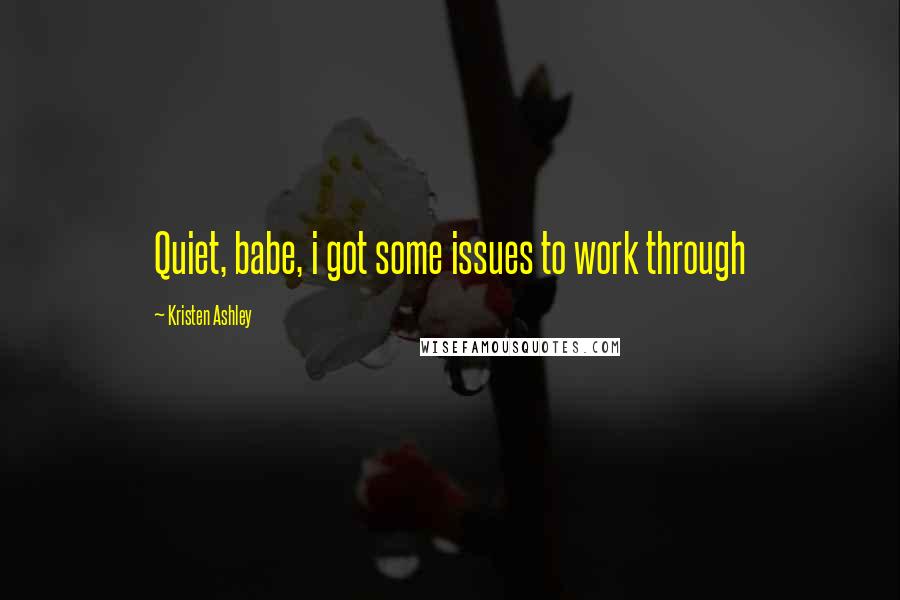 Kristen Ashley Quotes: Quiet, babe, i got some issues to work through