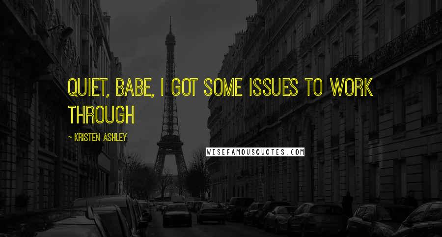 Kristen Ashley Quotes: Quiet, babe, i got some issues to work through