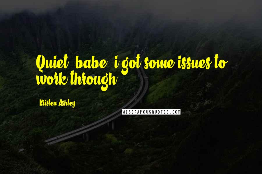 Kristen Ashley Quotes: Quiet, babe, i got some issues to work through