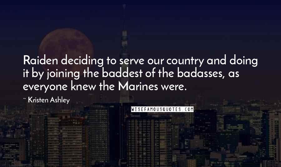 Kristen Ashley Quotes: Raiden deciding to serve our country and doing it by joining the baddest of the badasses, as everyone knew the Marines were.