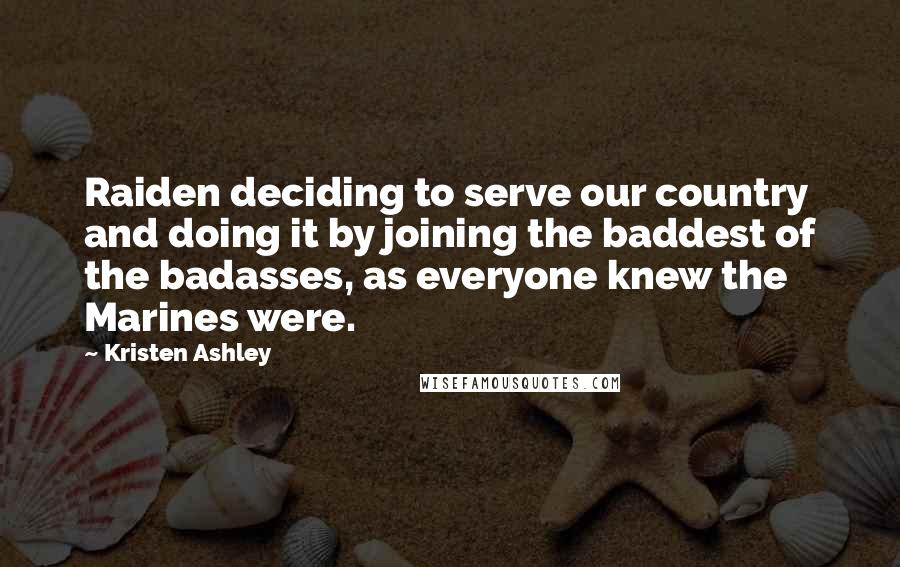 Kristen Ashley Quotes: Raiden deciding to serve our country and doing it by joining the baddest of the badasses, as everyone knew the Marines were.