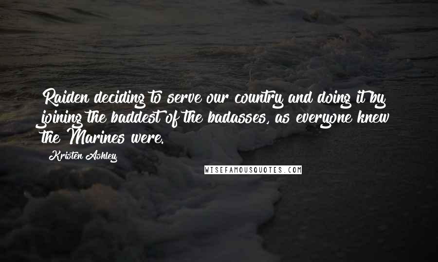 Kristen Ashley Quotes: Raiden deciding to serve our country and doing it by joining the baddest of the badasses, as everyone knew the Marines were.