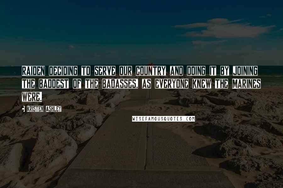 Kristen Ashley Quotes: Raiden deciding to serve our country and doing it by joining the baddest of the badasses, as everyone knew the Marines were.