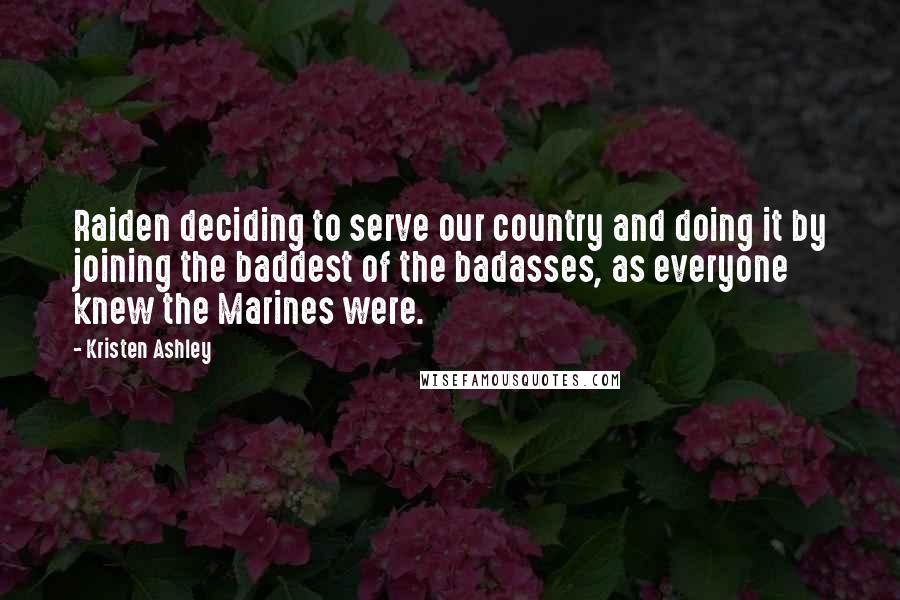 Kristen Ashley Quotes: Raiden deciding to serve our country and doing it by joining the baddest of the badasses, as everyone knew the Marines were.