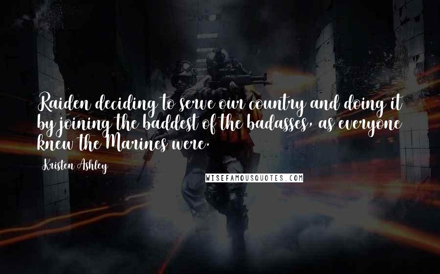 Kristen Ashley Quotes: Raiden deciding to serve our country and doing it by joining the baddest of the badasses, as everyone knew the Marines were.