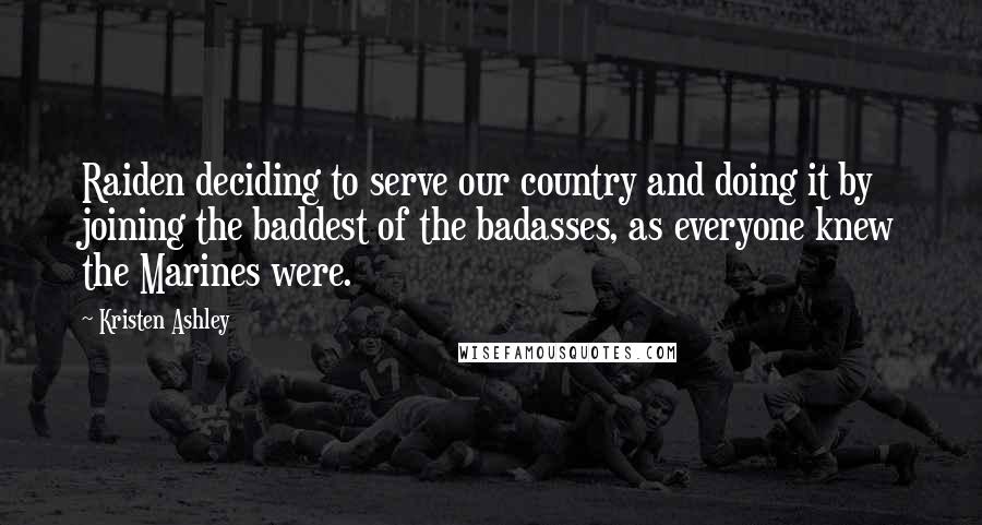 Kristen Ashley Quotes: Raiden deciding to serve our country and doing it by joining the baddest of the badasses, as everyone knew the Marines were.