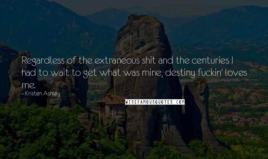 Kristen Ashley Quotes: Regardless of the extraneous shit and the centuries I had to wait to get what was mine, destiny fuckin' loves me.