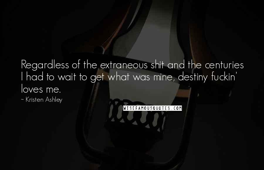 Kristen Ashley Quotes: Regardless of the extraneous shit and the centuries I had to wait to get what was mine, destiny fuckin' loves me.