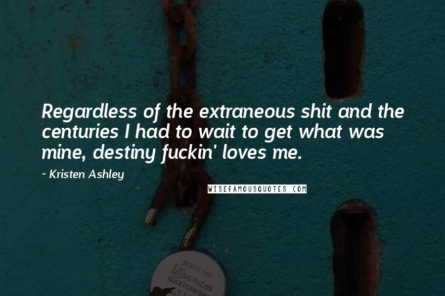 Kristen Ashley Quotes: Regardless of the extraneous shit and the centuries I had to wait to get what was mine, destiny fuckin' loves me.