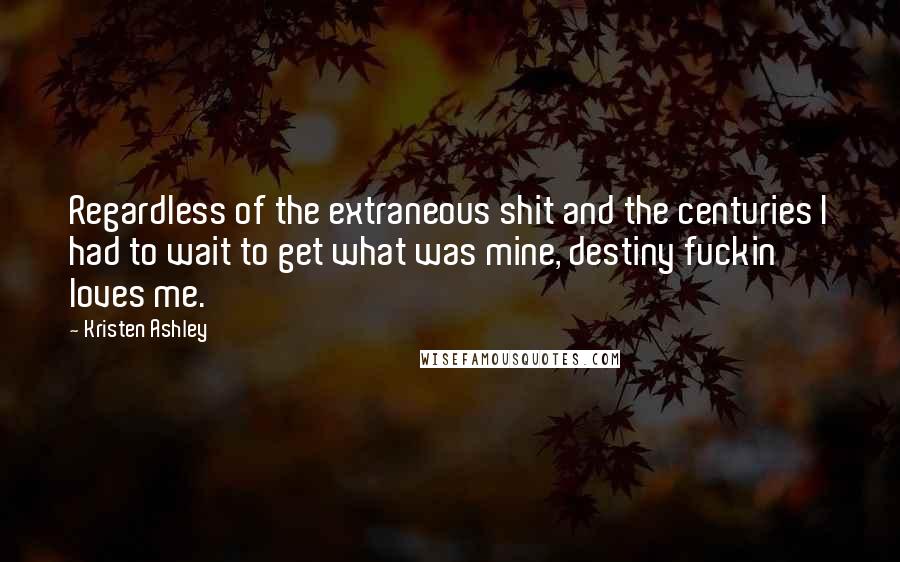 Kristen Ashley Quotes: Regardless of the extraneous shit and the centuries I had to wait to get what was mine, destiny fuckin' loves me.