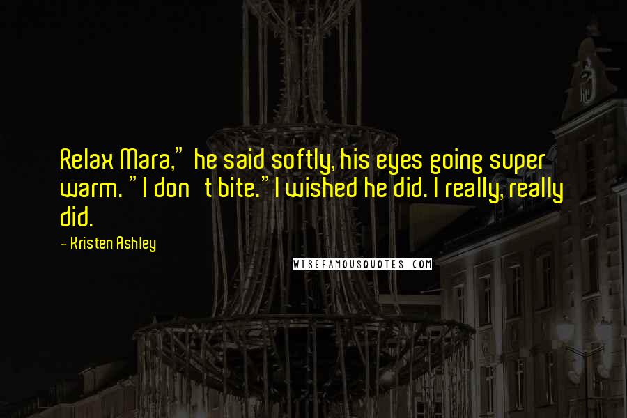 Kristen Ashley Quotes: Relax Mara," he said softly, his eyes going super warm. "I don't bite."I wished he did. I really, really did.