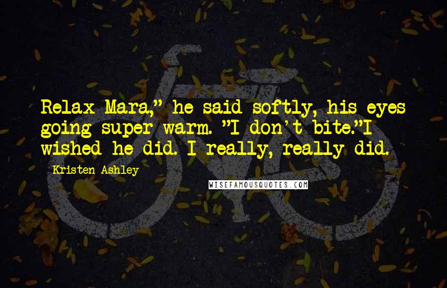 Kristen Ashley Quotes: Relax Mara," he said softly, his eyes going super warm. "I don't bite."I wished he did. I really, really did.