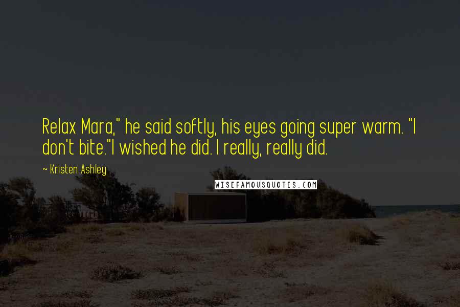 Kristen Ashley Quotes: Relax Mara," he said softly, his eyes going super warm. "I don't bite."I wished he did. I really, really did.