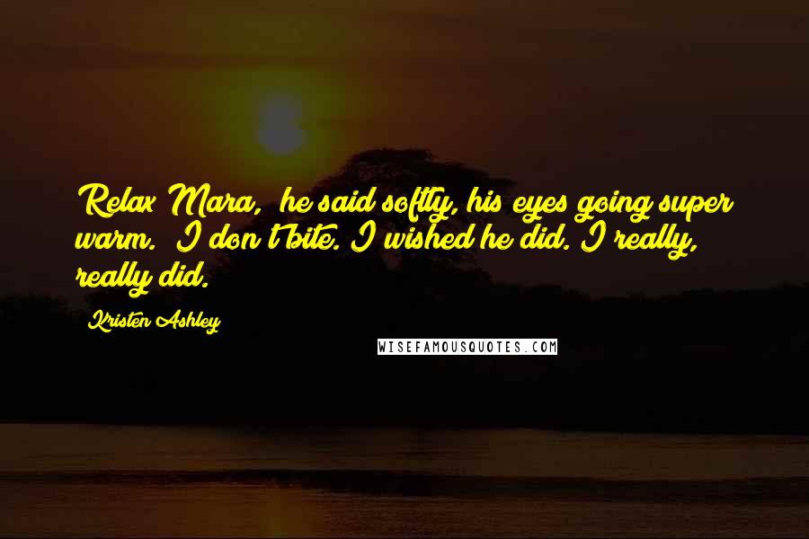Kristen Ashley Quotes: Relax Mara," he said softly, his eyes going super warm. "I don't bite."I wished he did. I really, really did.