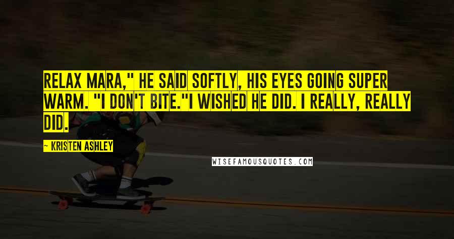 Kristen Ashley Quotes: Relax Mara," he said softly, his eyes going super warm. "I don't bite."I wished he did. I really, really did.