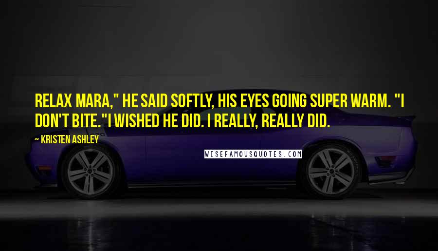 Kristen Ashley Quotes: Relax Mara," he said softly, his eyes going super warm. "I don't bite."I wished he did. I really, really did.