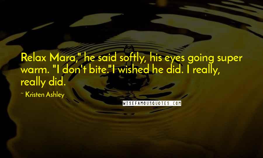 Kristen Ashley Quotes: Relax Mara," he said softly, his eyes going super warm. "I don't bite."I wished he did. I really, really did.