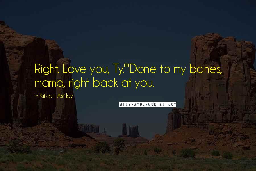 Kristen Ashley Quotes: Right. Love you, Ty.""Done to my bones, mama, right back at you.