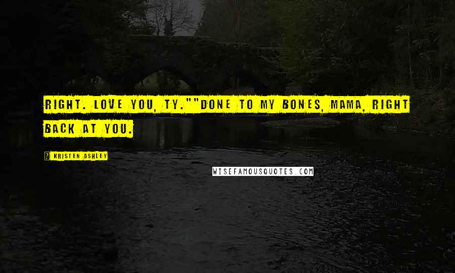 Kristen Ashley Quotes: Right. Love you, Ty.""Done to my bones, mama, right back at you.