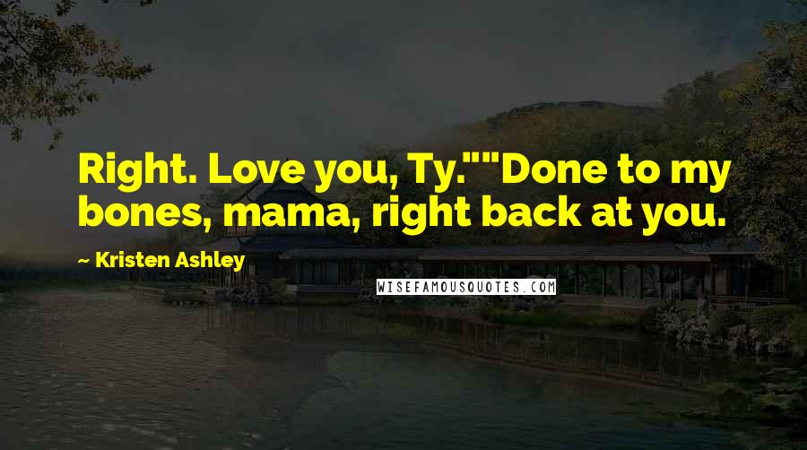 Kristen Ashley Quotes: Right. Love you, Ty.""Done to my bones, mama, right back at you.