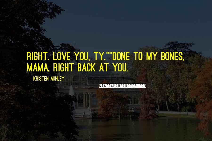Kristen Ashley Quotes: Right. Love you, Ty.""Done to my bones, mama, right back at you.