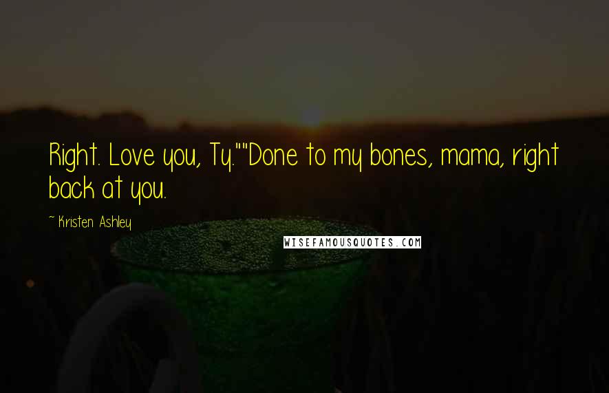 Kristen Ashley Quotes: Right. Love you, Ty.""Done to my bones, mama, right back at you.