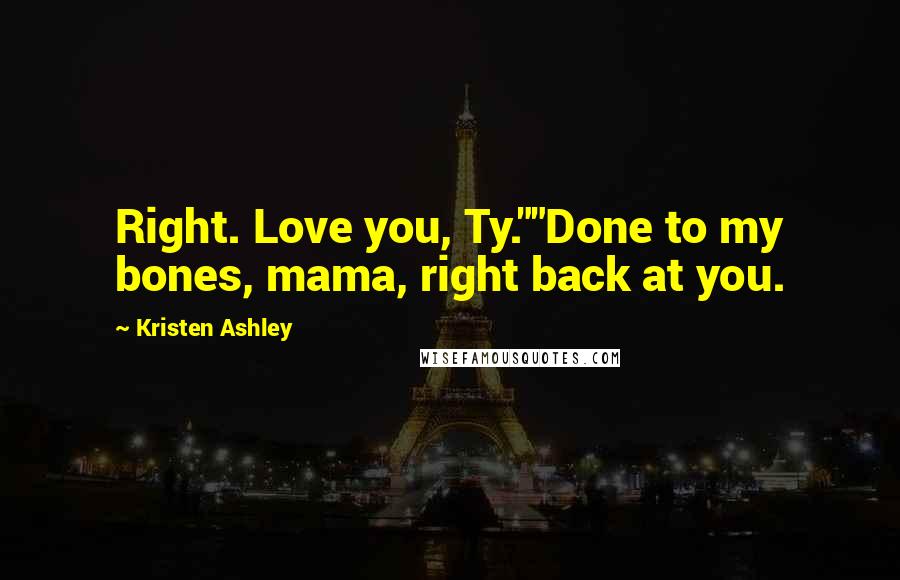 Kristen Ashley Quotes: Right. Love you, Ty.""Done to my bones, mama, right back at you.