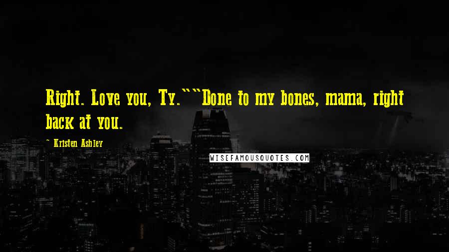 Kristen Ashley Quotes: Right. Love you, Ty.""Done to my bones, mama, right back at you.